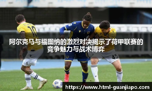 阿尔克马与福图纳的激烈对决揭示了荷甲联赛的竞争魅力与战术博弈