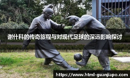 谢什科的传奇旅程与对现代足球的深远影响探讨