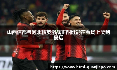 山西信都与河北精英激战正酣谁能在赛场上笑到最后